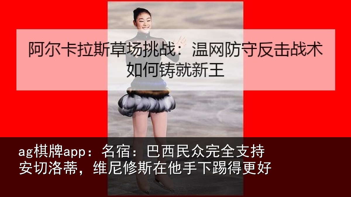 ag棋牌app:名宿:巴西民众完全支持安切洛蒂,维尼修斯在他手下踢得更好