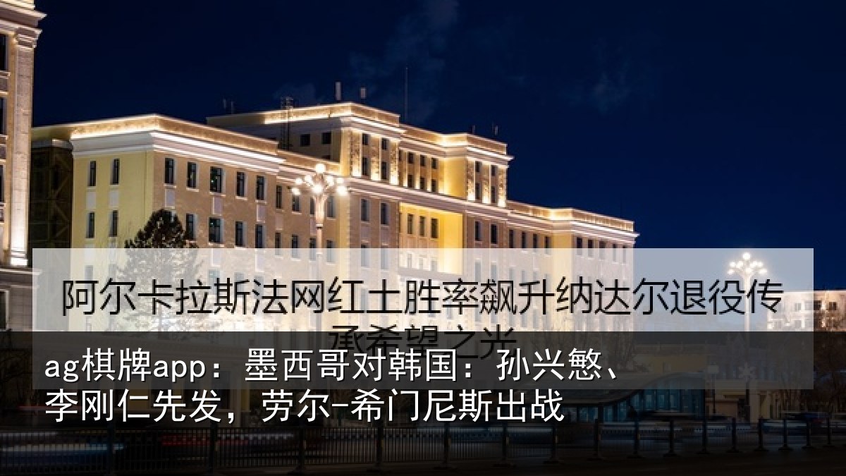 ag棋牌app:墨西哥对韩国:孙兴慜、李刚仁先发,劳尔-希门尼斯出战