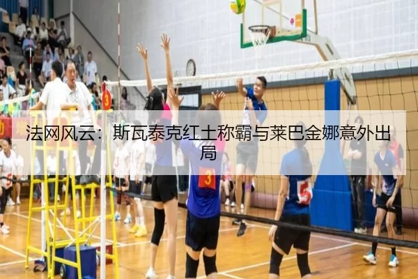 法网风云：斯瓦泰克红土称霸与莱巴金娜意外出局