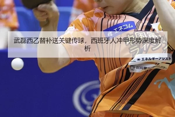 武磊西乙替补送关键传球，西班牙人冲甲形势深度解析