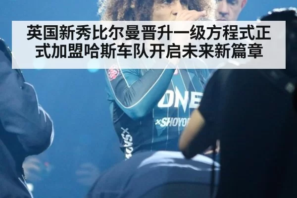 英国新秀比尔曼晋升一级方程式正式加盟哈斯车队开启未来新篇章
