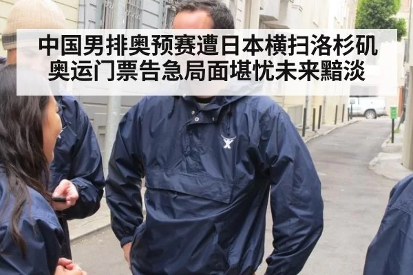 中国男排奥预赛遭日本横扫洛杉矶奥运门票告急局面堪忧未来黯淡