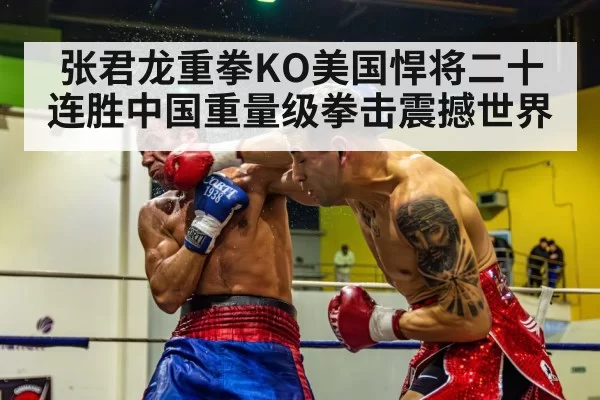 张君龙重拳KO美国悍将二十连胜中国重量级拳击震撼世界