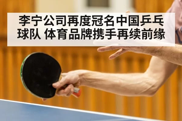 李宁公司再度冠名中国乒乓球队 体育品牌携手再续前缘