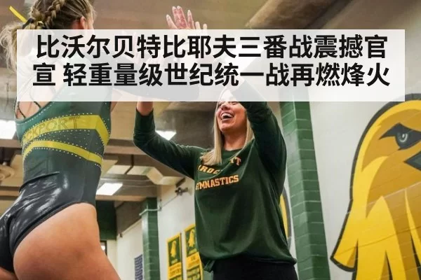 比沃尔贝特比耶夫三番战震撼官宣 轻重量级世纪统一战再燃烽火