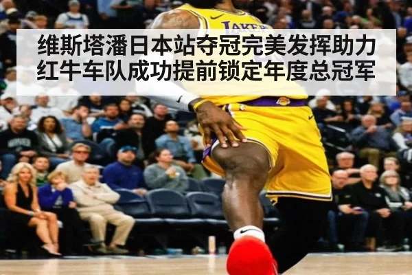 维斯塔潘日本站夺冠完美发挥助力红牛车队成功提前锁定年度总冠军