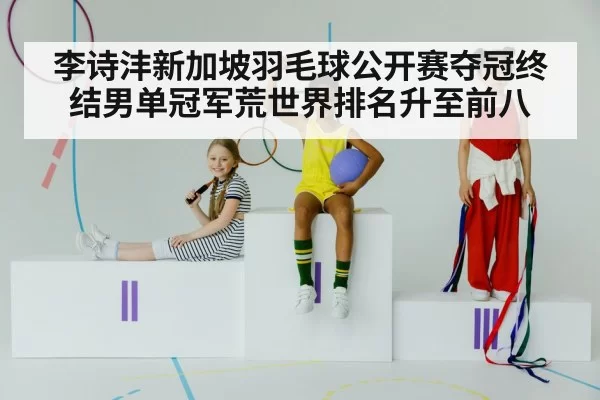 李诗沣新加坡羽毛球公开赛夺冠终结男单冠军荒世界排名升至前八