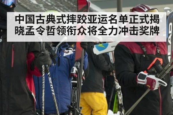 中国古典式摔跤亚运名单正式揭晓孟令哲领衔众将全力冲击奖牌